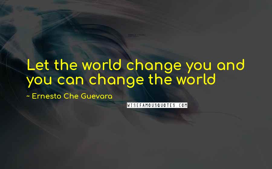 Ernesto Che Guevara Quotes: Let the world change you and you can change the world