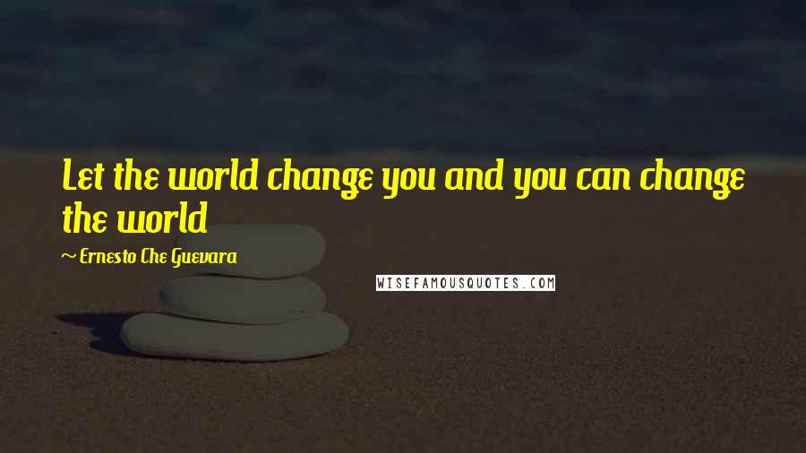 Ernesto Che Guevara Quotes: Let the world change you and you can change the world