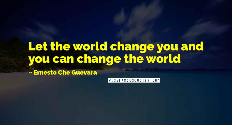 Ernesto Che Guevara Quotes: Let the world change you and you can change the world