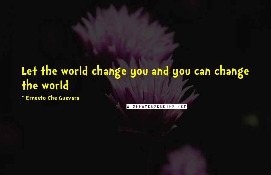 Ernesto Che Guevara Quotes: Let the world change you and you can change the world