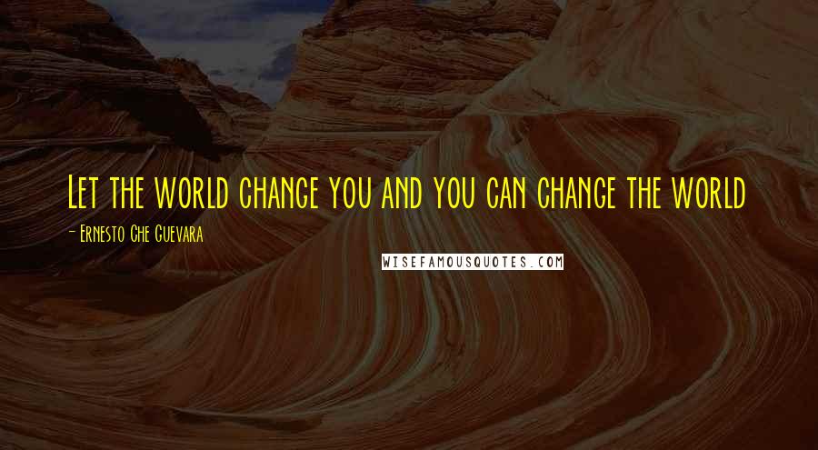 Ernesto Che Guevara Quotes: Let the world change you and you can change the world