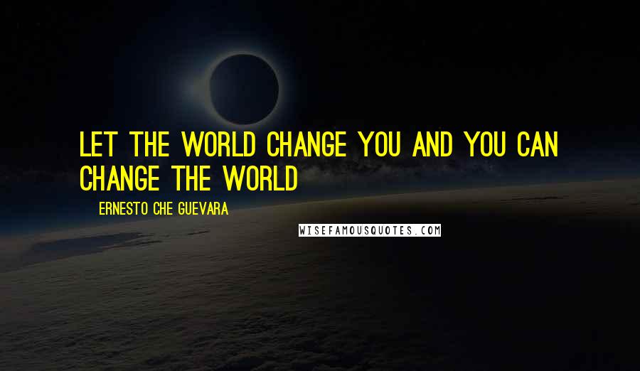 Ernesto Che Guevara Quotes: Let the world change you and you can change the world