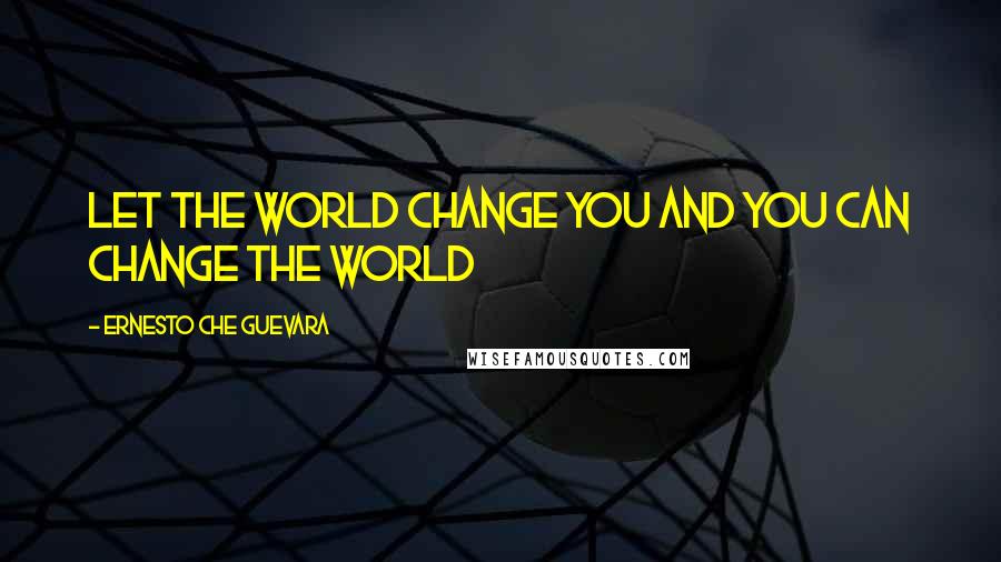 Ernesto Che Guevara Quotes: Let the world change you and you can change the world