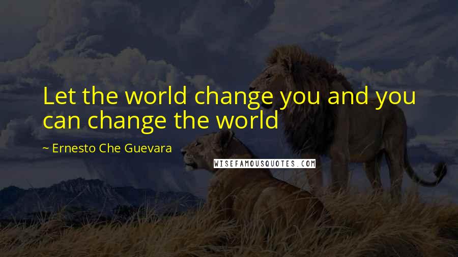 Ernesto Che Guevara Quotes: Let the world change you and you can change the world
