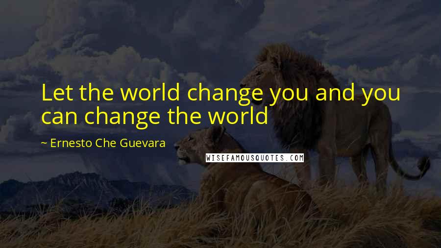 Ernesto Che Guevara Quotes: Let the world change you and you can change the world