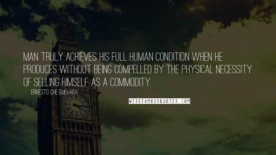 Ernesto Che Guevara Quotes: Man truly achieves his full human condition when he produces without being compelled by the physical necessity of selling himself as a commodity.