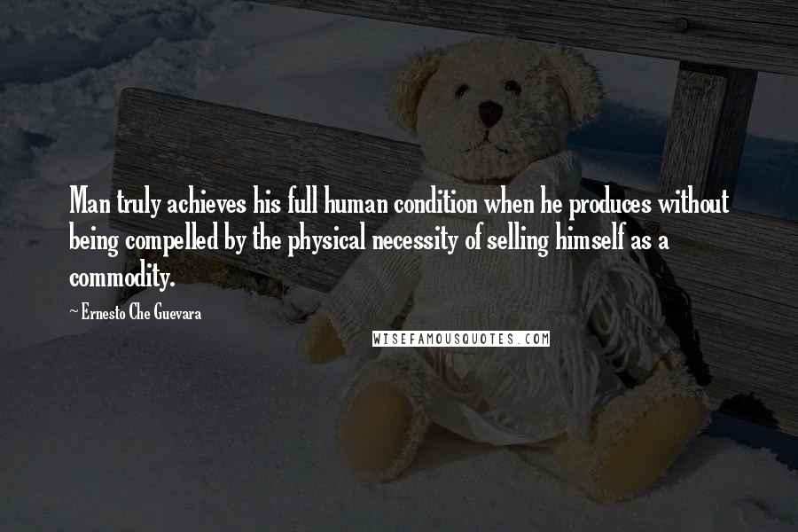 Ernesto Che Guevara Quotes: Man truly achieves his full human condition when he produces without being compelled by the physical necessity of selling himself as a commodity.