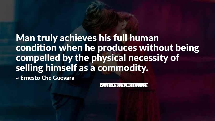 Ernesto Che Guevara Quotes: Man truly achieves his full human condition when he produces without being compelled by the physical necessity of selling himself as a commodity.