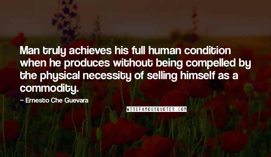 Ernesto Che Guevara Quotes: Man truly achieves his full human condition when he produces without being compelled by the physical necessity of selling himself as a commodity.