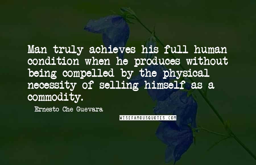 Ernesto Che Guevara Quotes: Man truly achieves his full human condition when he produces without being compelled by the physical necessity of selling himself as a commodity.