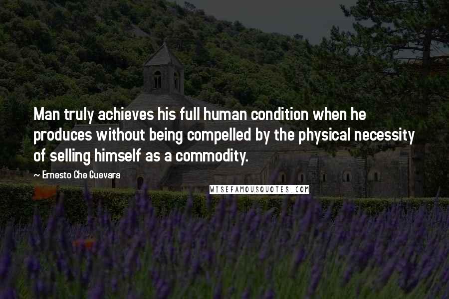 Ernesto Che Guevara Quotes: Man truly achieves his full human condition when he produces without being compelled by the physical necessity of selling himself as a commodity.