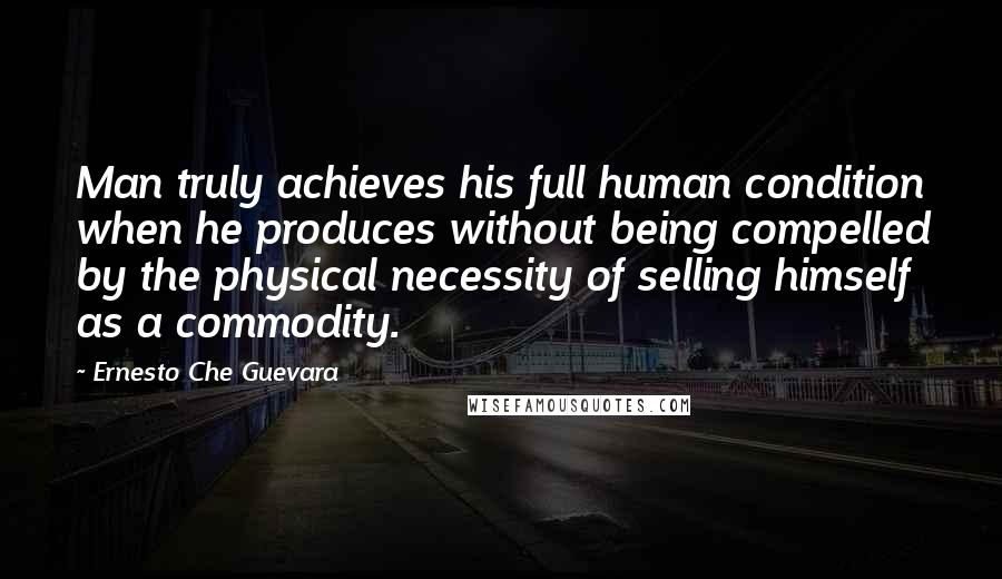 Ernesto Che Guevara Quotes: Man truly achieves his full human condition when he produces without being compelled by the physical necessity of selling himself as a commodity.