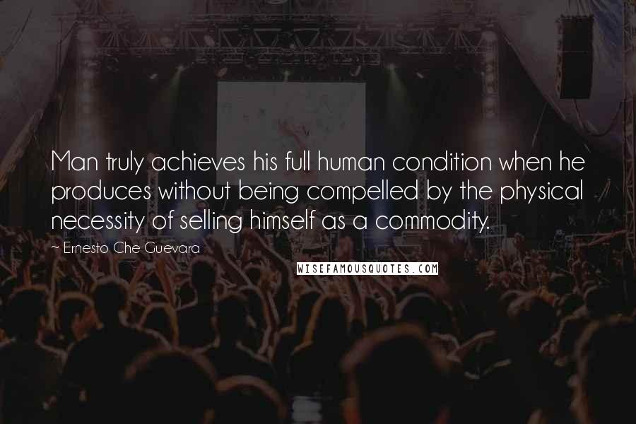 Ernesto Che Guevara Quotes: Man truly achieves his full human condition when he produces without being compelled by the physical necessity of selling himself as a commodity.