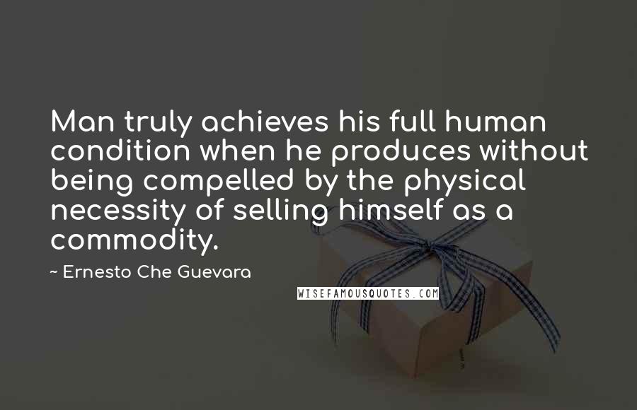 Ernesto Che Guevara Quotes: Man truly achieves his full human condition when he produces without being compelled by the physical necessity of selling himself as a commodity.