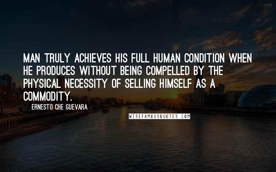 Ernesto Che Guevara Quotes: Man truly achieves his full human condition when he produces without being compelled by the physical necessity of selling himself as a commodity.