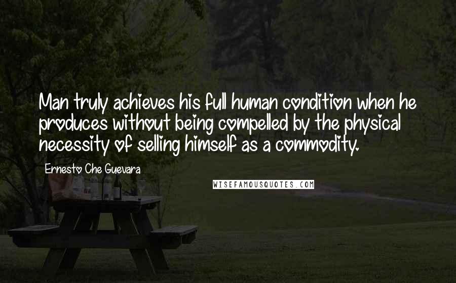 Ernesto Che Guevara Quotes: Man truly achieves his full human condition when he produces without being compelled by the physical necessity of selling himself as a commodity.