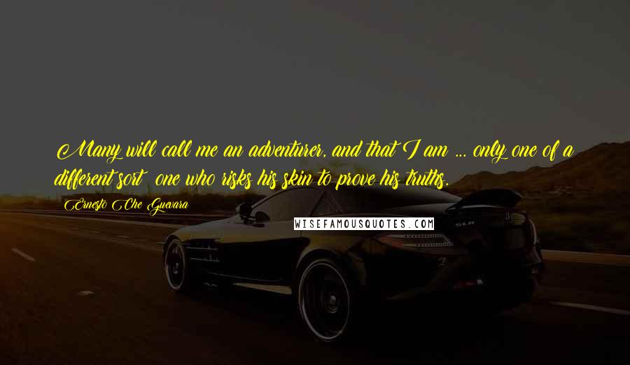 Ernesto Che Guevara Quotes: Many will call me an adventurer, and that I am ... only one of a different sort: one who risks his skin to prove his truths.