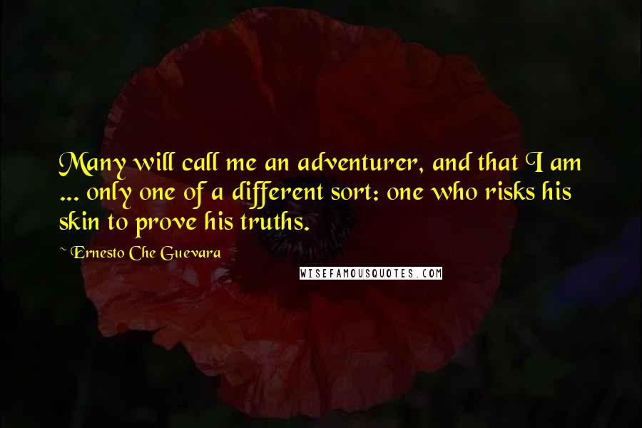 Ernesto Che Guevara Quotes: Many will call me an adventurer, and that I am ... only one of a different sort: one who risks his skin to prove his truths.