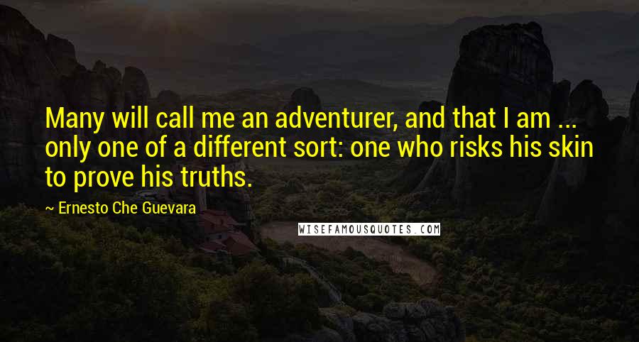 Ernesto Che Guevara Quotes: Many will call me an adventurer, and that I am ... only one of a different sort: one who risks his skin to prove his truths.