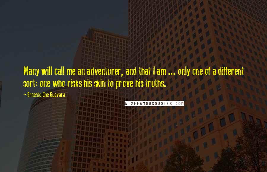 Ernesto Che Guevara Quotes: Many will call me an adventurer, and that I am ... only one of a different sort: one who risks his skin to prove his truths.