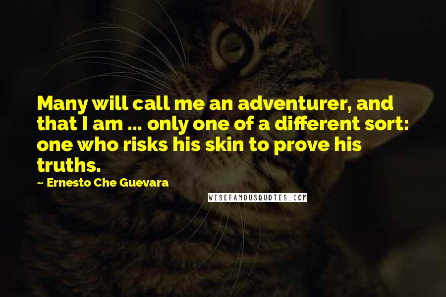 Ernesto Che Guevara Quotes: Many will call me an adventurer, and that I am ... only one of a different sort: one who risks his skin to prove his truths.