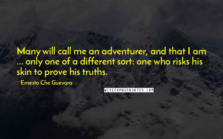 Ernesto Che Guevara Quotes: Many will call me an adventurer, and that I am ... only one of a different sort: one who risks his skin to prove his truths.