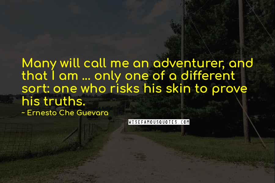 Ernesto Che Guevara Quotes: Many will call me an adventurer, and that I am ... only one of a different sort: one who risks his skin to prove his truths.