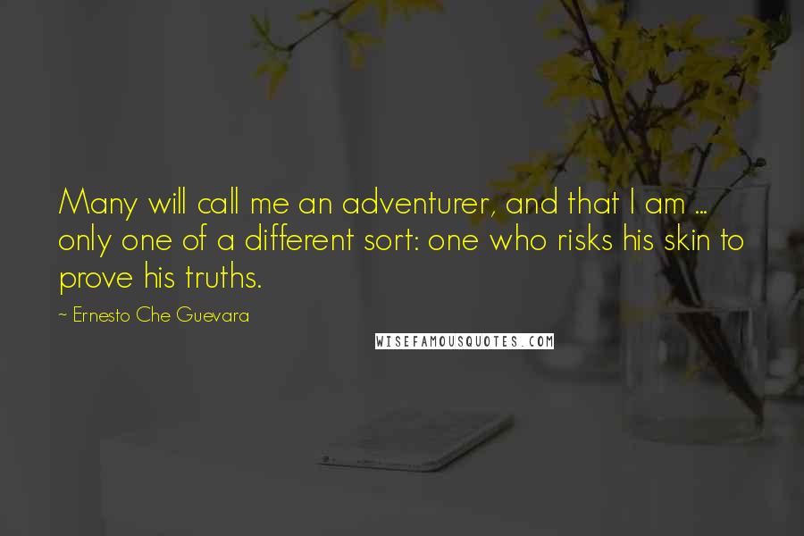 Ernesto Che Guevara Quotes: Many will call me an adventurer, and that I am ... only one of a different sort: one who risks his skin to prove his truths.