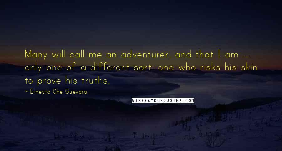 Ernesto Che Guevara Quotes: Many will call me an adventurer, and that I am ... only one of a different sort: one who risks his skin to prove his truths.