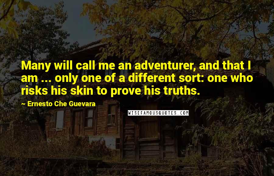 Ernesto Che Guevara Quotes: Many will call me an adventurer, and that I am ... only one of a different sort: one who risks his skin to prove his truths.