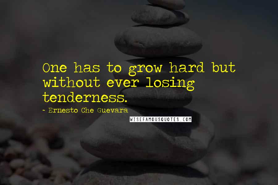 Ernesto Che Guevara Quotes: One has to grow hard but without ever losing tenderness.