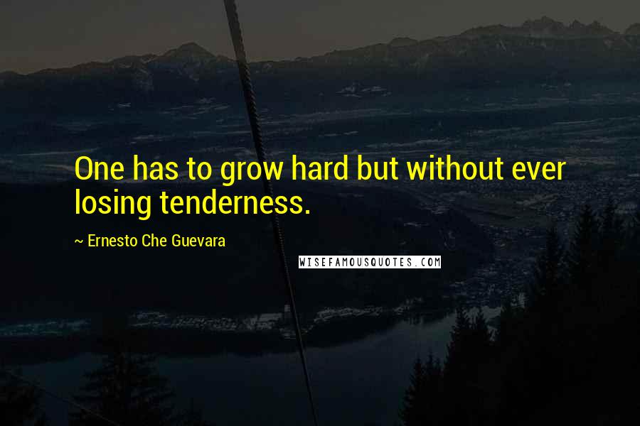 Ernesto Che Guevara Quotes: One has to grow hard but without ever losing tenderness.