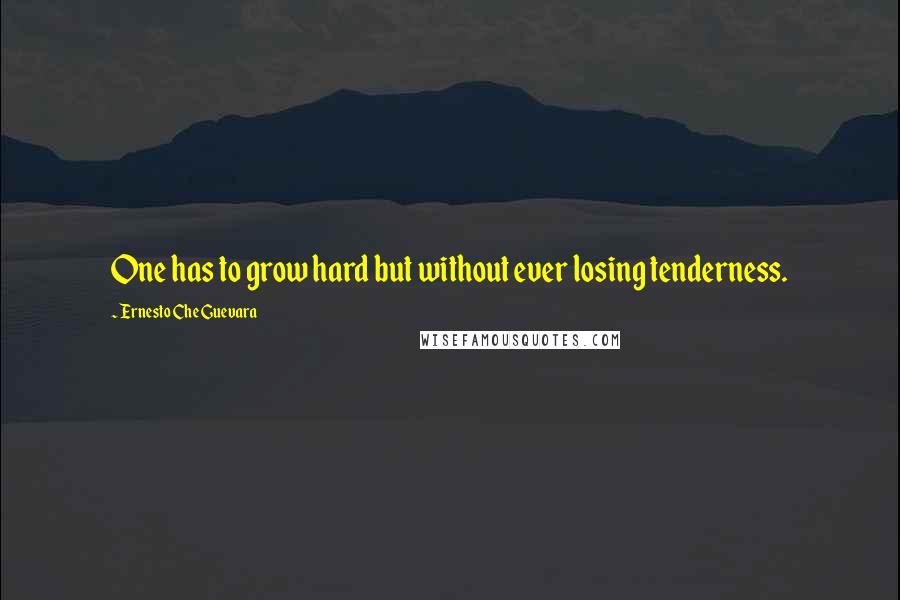 Ernesto Che Guevara Quotes: One has to grow hard but without ever losing tenderness.