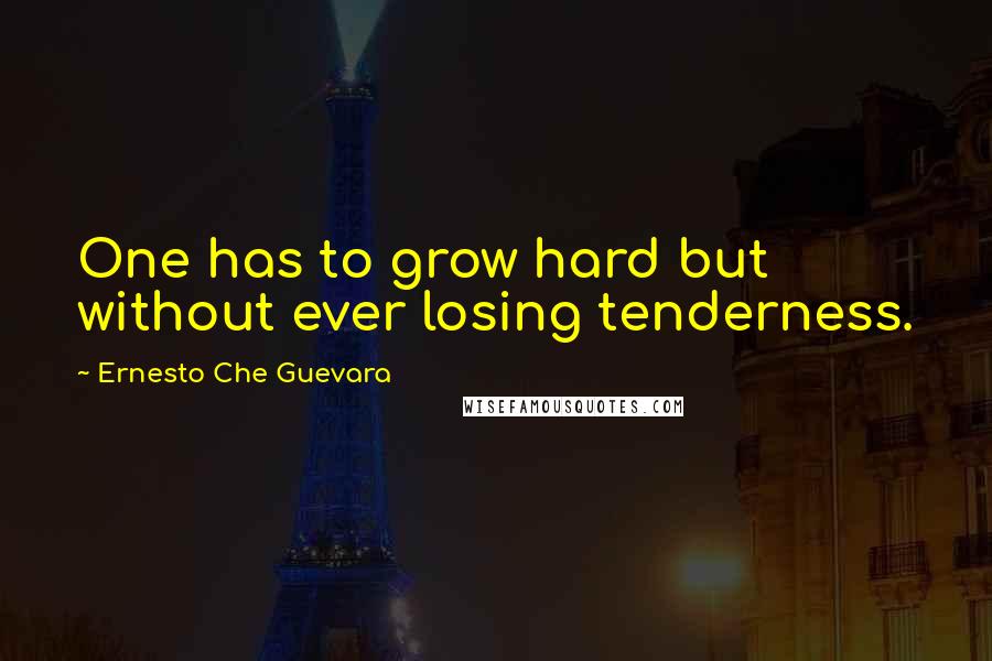 Ernesto Che Guevara Quotes: One has to grow hard but without ever losing tenderness.