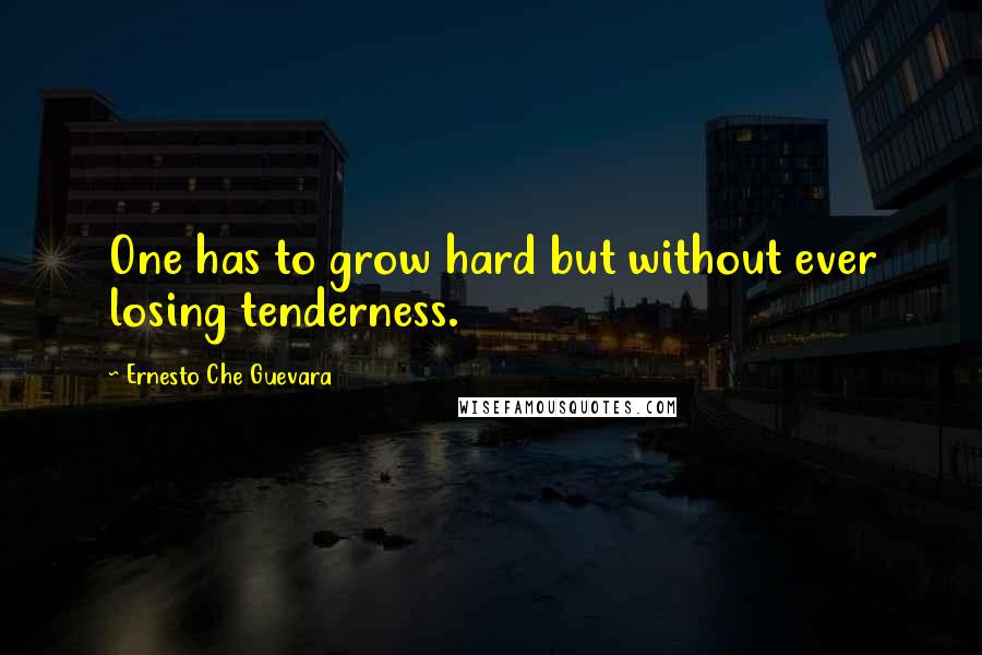 Ernesto Che Guevara Quotes: One has to grow hard but without ever losing tenderness.