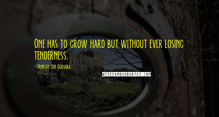 Ernesto Che Guevara Quotes: One has to grow hard but without ever losing tenderness.