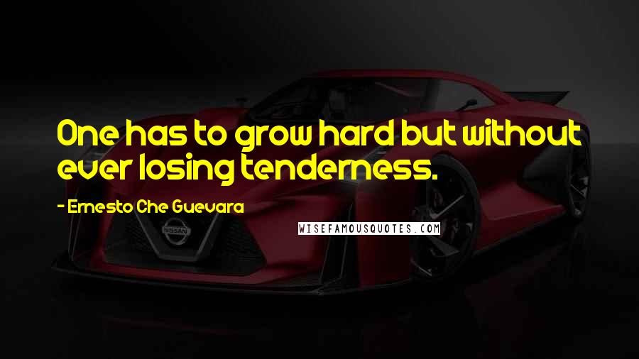 Ernesto Che Guevara Quotes: One has to grow hard but without ever losing tenderness.