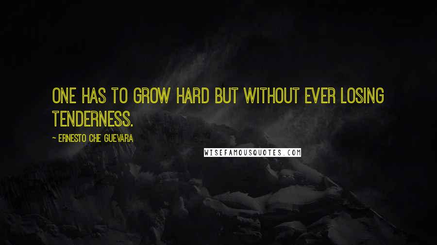 Ernesto Che Guevara Quotes: One has to grow hard but without ever losing tenderness.