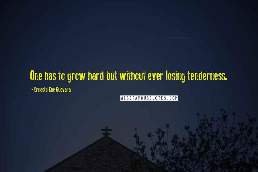 Ernesto Che Guevara Quotes: One has to grow hard but without ever losing tenderness.