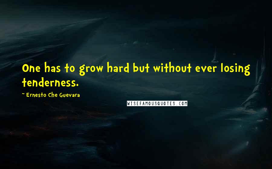 Ernesto Che Guevara Quotes: One has to grow hard but without ever losing tenderness.