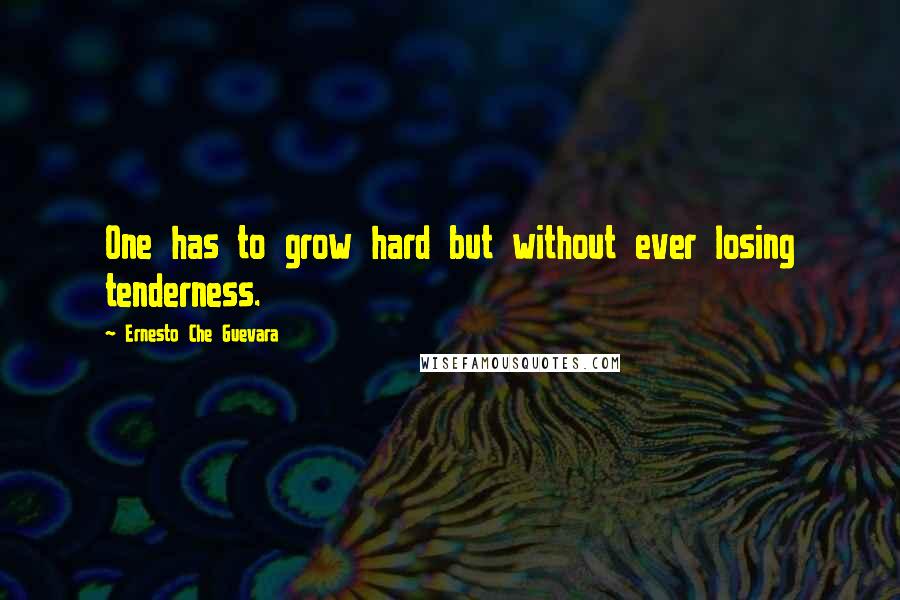 Ernesto Che Guevara Quotes: One has to grow hard but without ever losing tenderness.