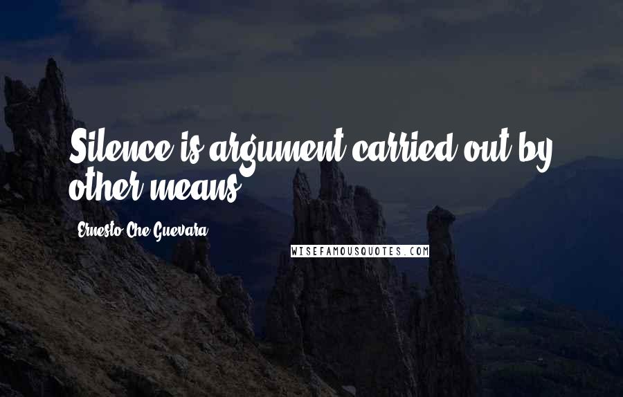 Ernesto Che Guevara Quotes: Silence is argument carried out by other means.