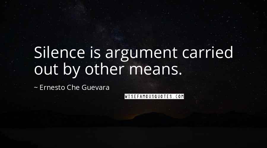 Ernesto Che Guevara Quotes: Silence is argument carried out by other means.