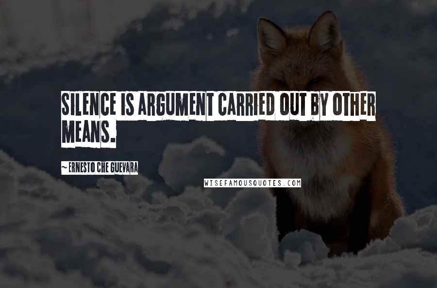 Ernesto Che Guevara Quotes: Silence is argument carried out by other means.