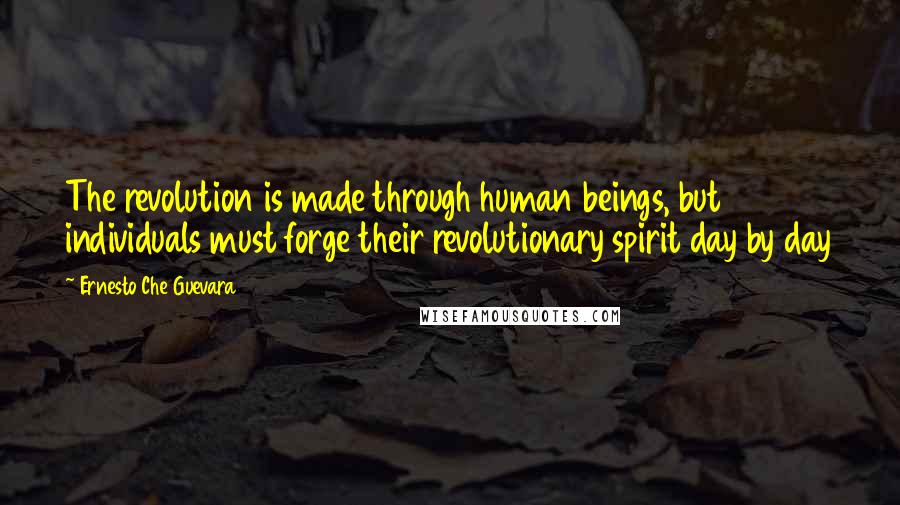 Ernesto Che Guevara Quotes: The revolution is made through human beings, but individuals must forge their revolutionary spirit day by day