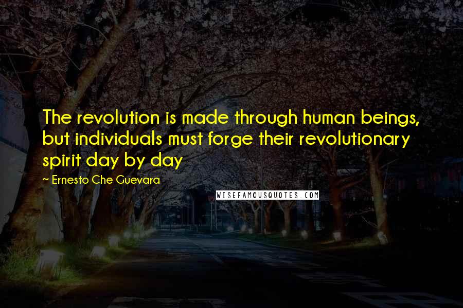 Ernesto Che Guevara Quotes: The revolution is made through human beings, but individuals must forge their revolutionary spirit day by day