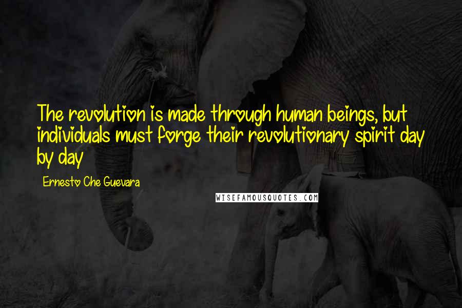 Ernesto Che Guevara Quotes: The revolution is made through human beings, but individuals must forge their revolutionary spirit day by day