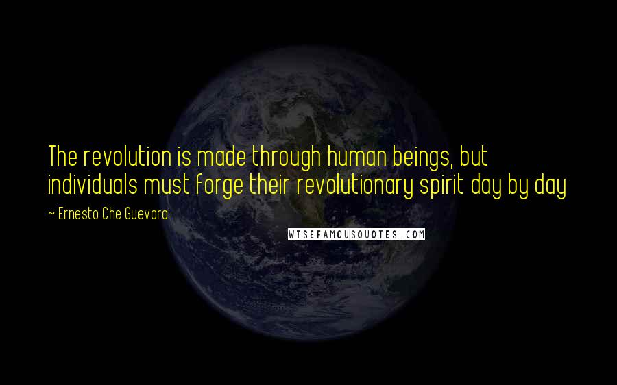 Ernesto Che Guevara Quotes: The revolution is made through human beings, but individuals must forge their revolutionary spirit day by day