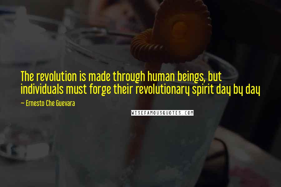 Ernesto Che Guevara Quotes: The revolution is made through human beings, but individuals must forge their revolutionary spirit day by day