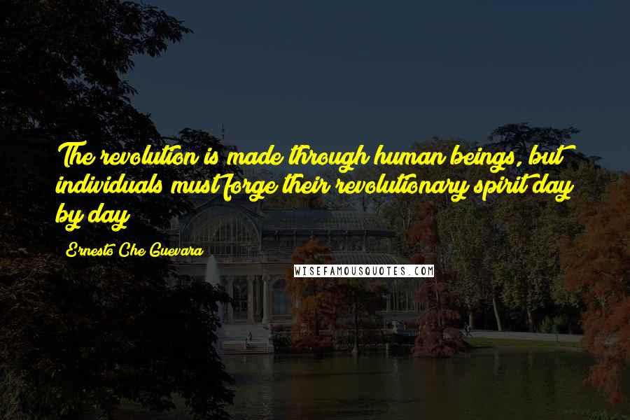 Ernesto Che Guevara Quotes: The revolution is made through human beings, but individuals must forge their revolutionary spirit day by day